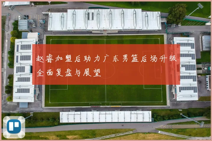 赵睿加盟后助力广东男篮后场升级全面复盘与展望